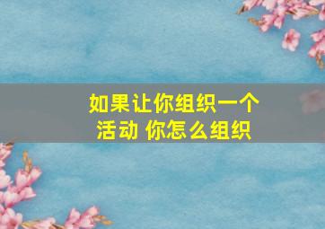 如果让你组织一个活动 你怎么组织